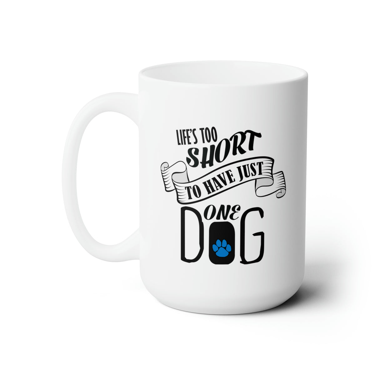 Life's Too Short To Have Just One Dog - True words on a 15 oz. Mug.
